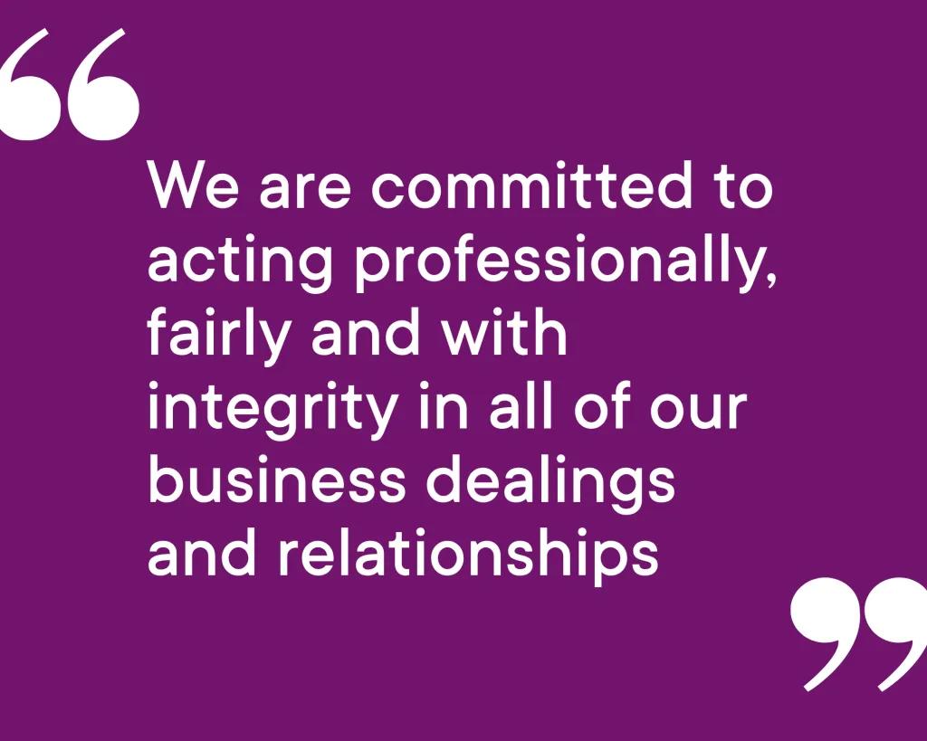 Quote - "We are committed to acting professionally, fairly and with integrity in all of our business dealings and relationships"